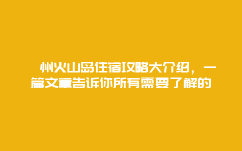 漳州火山岛住宿攻略大介绍，一篇文章告诉你所有需要了解的