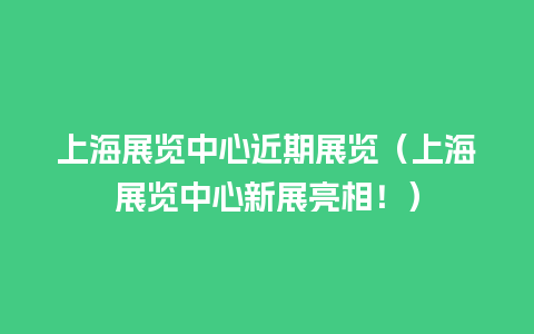 上海展览中心近期展览（上海展览中心新展亮相！）