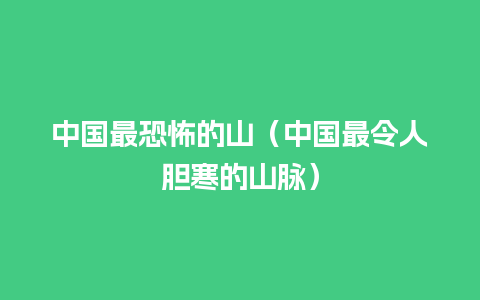 中国最恐怖的山（中国最令人胆寒的山脉）