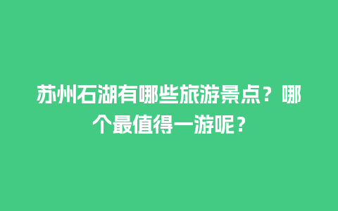 苏州石湖有哪些旅游景点？哪个最值得一游呢？