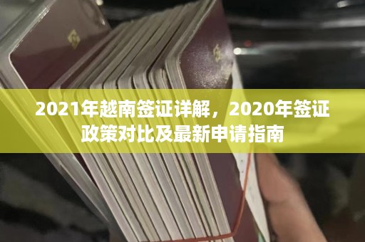 2021年越南签证详解，2020年签证政策对比及最新申请指南