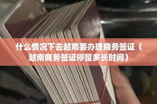 什么情况下去越南要办理商务签证（越南商务签证停留多长时间）