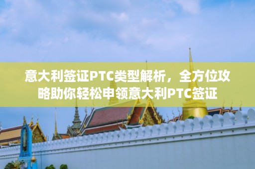 意大利签证PTC类型解析，全方位攻略助你轻松申领意大利PTC签证