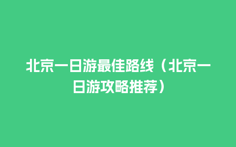 北京一日游最佳路线（北京一日游攻略推荐）