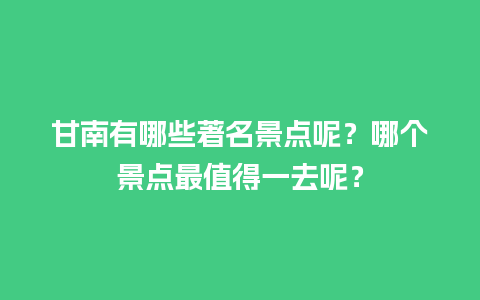 甘南有哪些著名景点呢？哪个景点最值得一去呢？