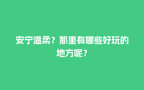 安宁温柔？那里有哪些好玩的地方呢？