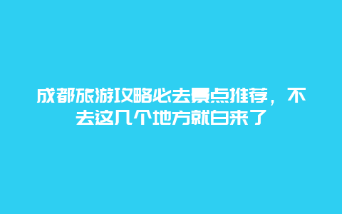 成都旅游攻略必去景点推荐，不去这几个地方就白来了