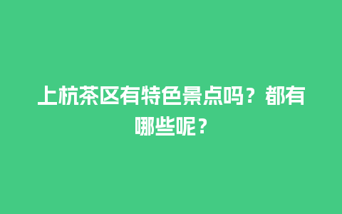 上杭茶区有特色景点吗？都有哪些呢？