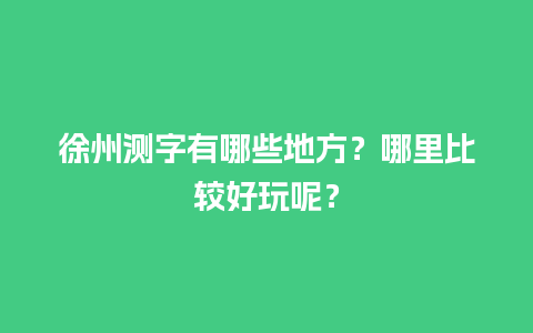 徐州测字有哪些地方？哪里比较好玩呢？