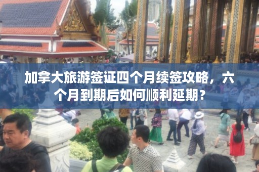 加拿大旅游签证四个月续签攻略，六个月到期后如何顺利延期？