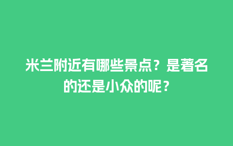 米兰附近有哪些景点？是著名的还是小众的呢？