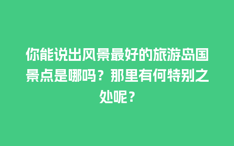 你能说出风景最好的旅游岛国景点是哪吗？那里有何特别之处呢？