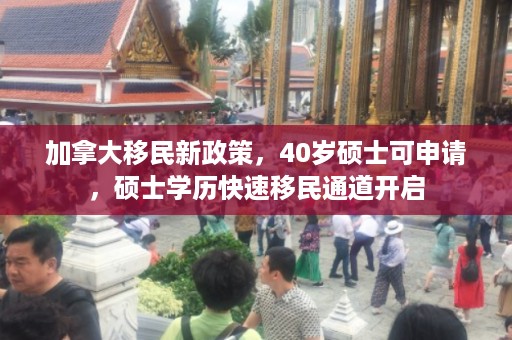 加拿大移民新政策，40岁硕士可申请，硕士学历快速移民通道开启