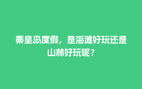 秦皇岛度假，是海滩好玩还是山林好玩呢？