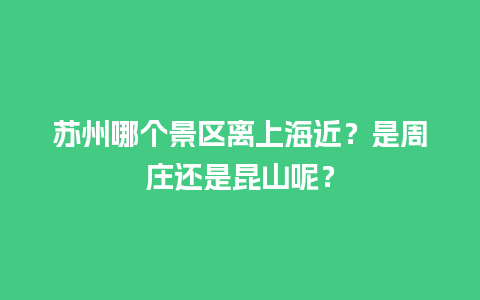 苏州哪个景区离上海近？是周庄还是昆山呢？