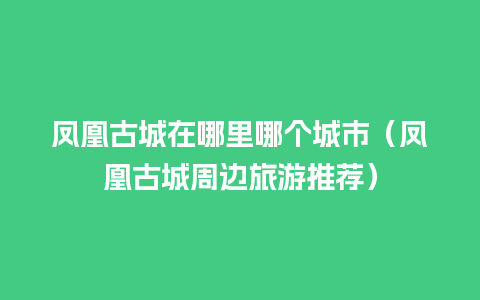 凤凰古城在哪里哪个城市（凤凰古城周边旅游推荐）