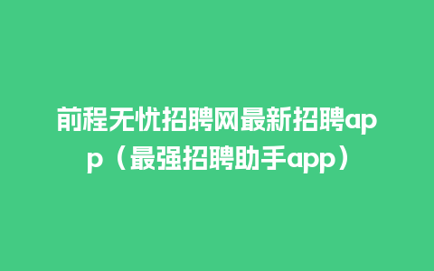 前程无忧招聘网最新招聘app（最强招聘助手app）