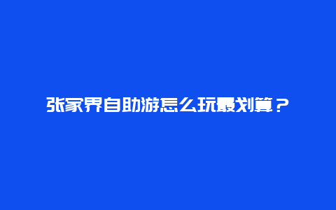 张家界自助游怎么玩最划算？