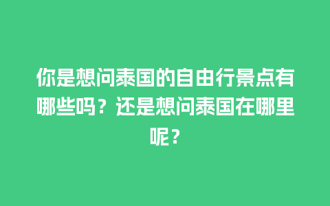 你是想问泰国的自由行景点有哪些吗？还是想问泰国在哪里呢？