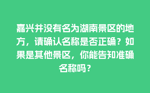 嘉兴并没有名为湖南景区的地方，请确认名称是否正确？如果是其他景区，你能告知准确名称吗？