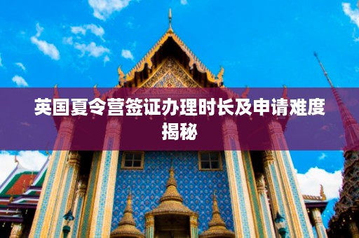 英国夏令营签证办理时长及申请难度揭秘