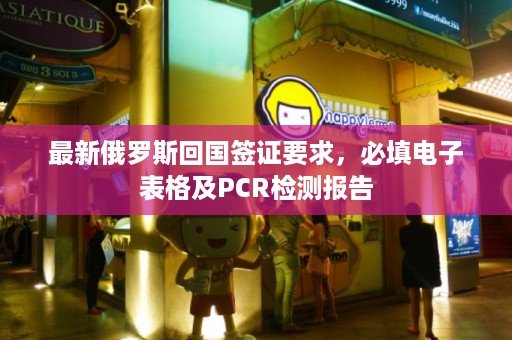 最新俄罗斯回国签证要求，必填电子表格及PCR检测报告