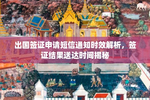 出国签证申请短信通知时效解析，签证结果送达时间揭秘