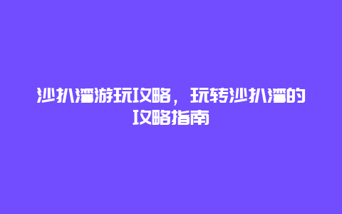 沙扒湾游玩攻略，玩转沙扒湾的攻略指南