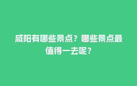 咸阳有哪些景点？哪些景点最值得一去呢？