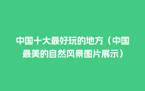 中国十大最好玩的地方（中国最美的自然风景图片展示）