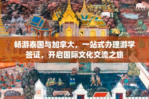 畅游泰国与加拿大，一站式办理游学签证，开启国际文化交流之旅