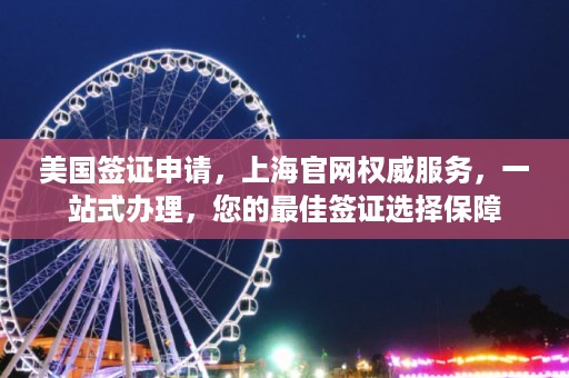 美国签证申请，上海官网权威服务，一站式办理，您的最佳签证选择保障