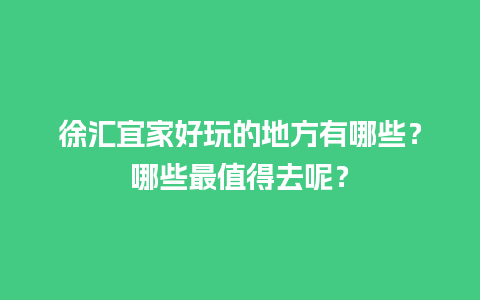 徐汇宜家好玩的地方有哪些？哪些最值得去呢？