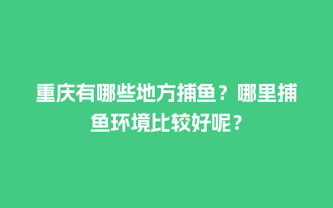 重庆有哪些地方捕鱼？哪里捕鱼环境比较好呢？