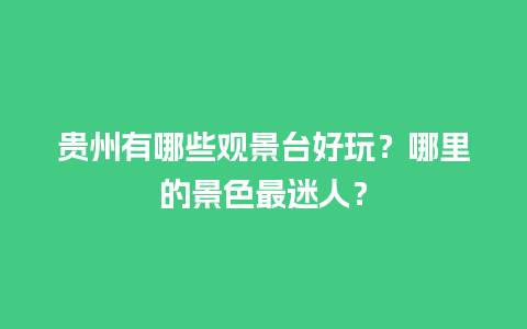 贵州有哪些观景台好玩？哪里的景色最迷人？