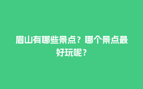 眉山有哪些景点？哪个景点最好玩呢？