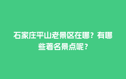 石家庄平山老景区在哪？有哪些著名景点呢？