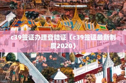 c39签证办理登陆证（c39签证最新制度2020）