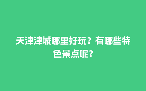 天津津城哪里好玩？有哪些特色景点呢？