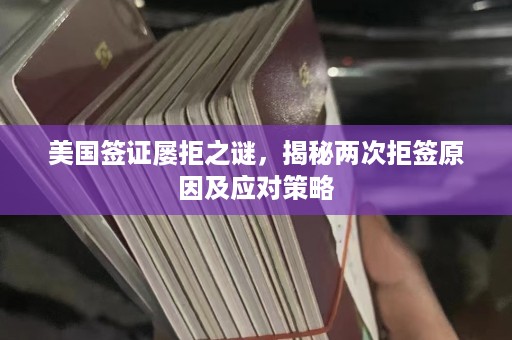 美国签证屡拒之谜，揭秘两次拒签原因及应对策略