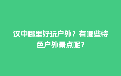 汉中哪里好玩户外？有哪些特色户外景点呢？