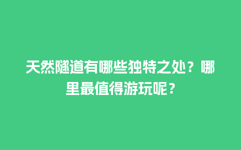 天然隧道有哪些独特之处？哪里最值得游玩呢？