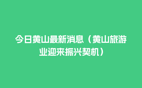 今日黄山最新消息（黄山旅游业迎来振兴契机）