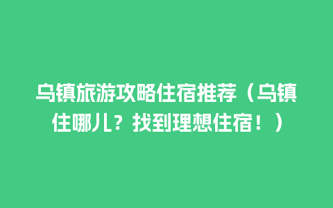 乌镇旅游攻略住宿推荐（乌镇住哪儿？找到理想住宿！）