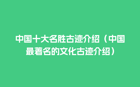 中国十大名胜古迹介绍（中国最著名的文化古迹介绍）