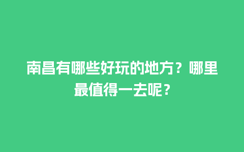 南昌有哪些好玩的地方？哪里最值得一去呢？