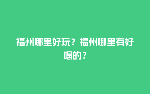 福州哪里好玩？福州哪里有好喝的？