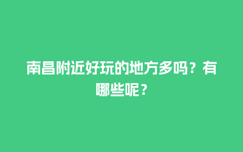 南昌附近好玩的地方多吗？有哪些呢？