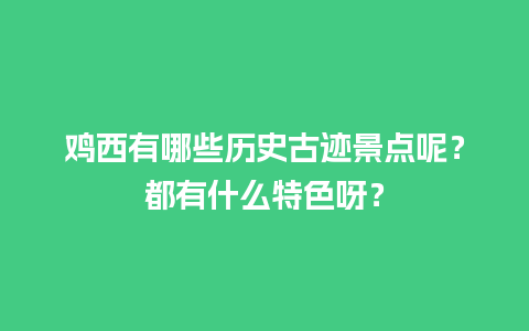 鸡西有哪些历史古迹景点呢？都有什么特色呀？