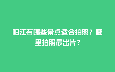 阳江有哪些景点适合拍照？哪里拍照最出片？